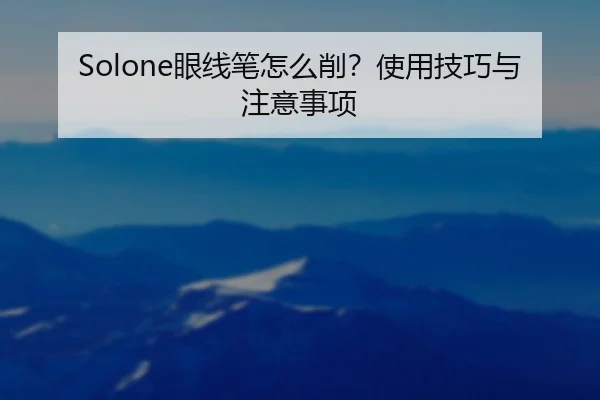 Solone眼线笔怎么削？使用技巧与注意事项