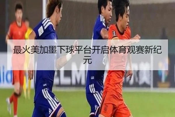 最火美加墨下球平台开启体育观赛新纪元